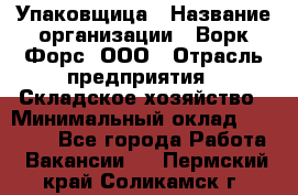 Упаковщица › Название организации ­ Ворк Форс, ООО › Отрасль предприятия ­ Складское хозяйство › Минимальный оклад ­ 27 000 - Все города Работа » Вакансии   . Пермский край,Соликамск г.